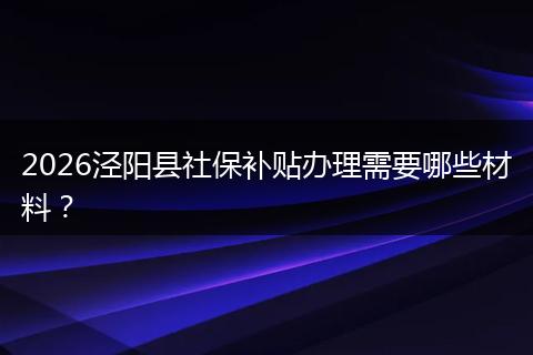 2026泾阳县社保补贴办理需要哪些材料？