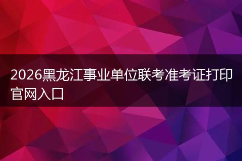 2026黑龙江事业单位联考准考证打印官网入口