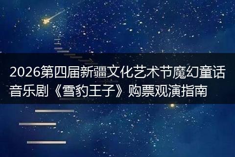 2026第四届新疆文化艺术节魔幻童话音乐剧《雪豹王子》购票观演指南