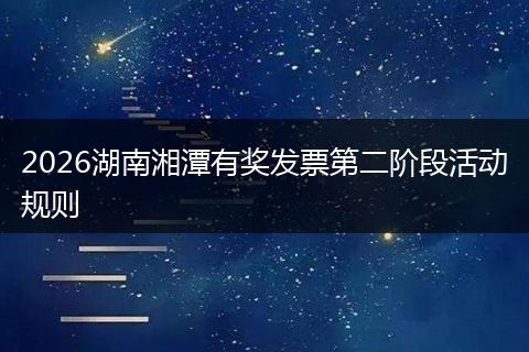 2026湖南湘潭有奖发票第二阶段活动规则