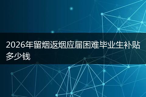 2026年留烟返烟应届困难毕业生补贴多少钱