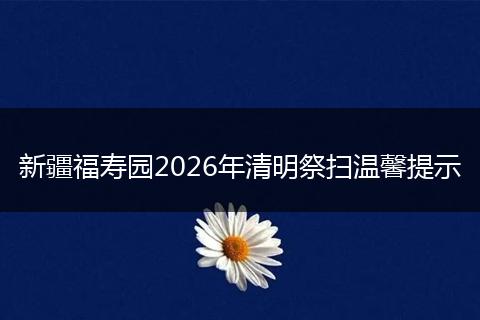 新疆福寿园2026年清明祭扫温馨提示