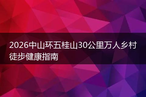 2026中山环五桂山30公里万人乡村徒步健康指南