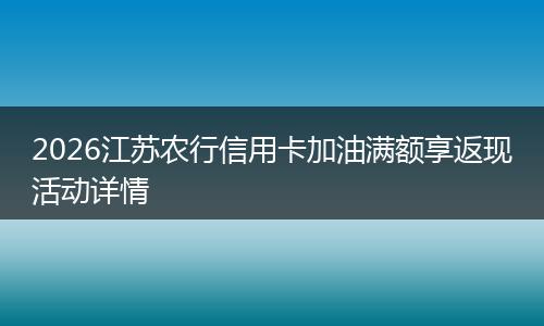 2026江苏农行信用卡加油满额享返现活动详情