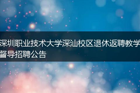 深圳职业技术大学深汕校区退休返聘教学督导招聘公告