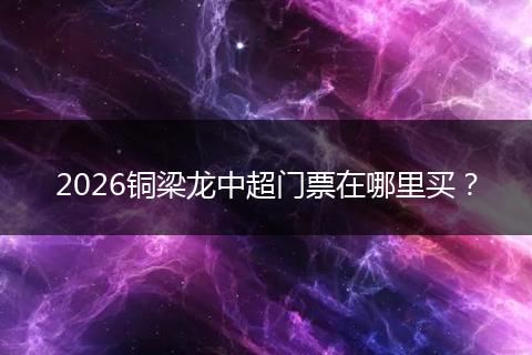 2026铜梁龙中超门票在哪里买?