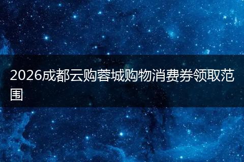 2026成都云购蓉城购物消费券领取范围