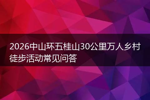 2026中山环五桂山30公里万人乡村徒步活动常见问答