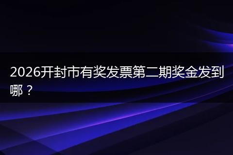 2026开封市有奖发票第二期奖金发到哪？