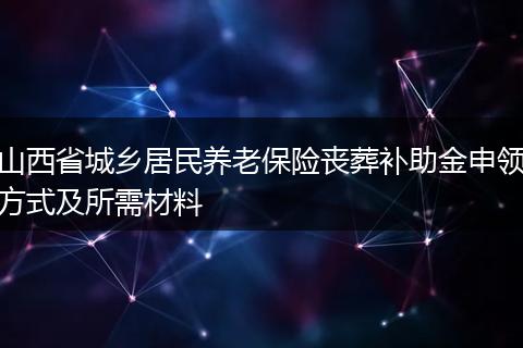 山西省城乡居民养老保险丧葬补助金申领方式及所需材料