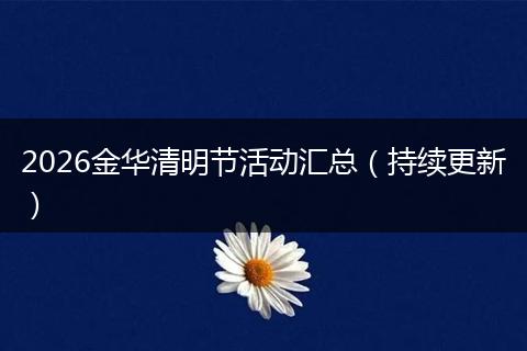 2026金华清明节活动汇总（持续更新）