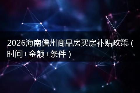 2026海南儋州商品房买房补贴政策（时间+金额+条件）