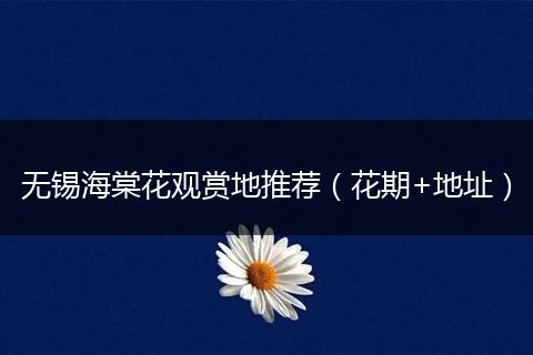 无锡海棠花观赏地推荐（花期+地址）