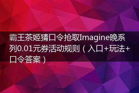 霸王茶姬猜口令抢取Imagine晚系列0.01元券活动规则（入口+玩法+口令答案）