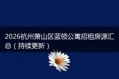2026杭州萧山区蓝领公寓招租房源汇总（持续更新）