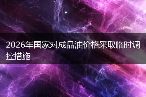 2026年国家对成品油价格采取临时调控措施