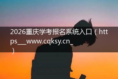 2026重庆学考报名系统入口（https___www.cqksy.cn_）