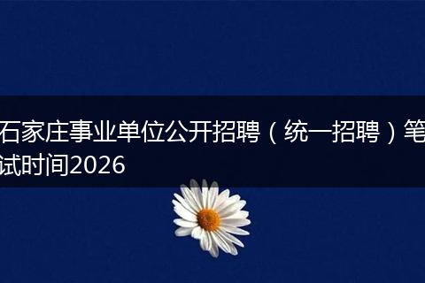 石家庄事业单位公开招聘（统一招聘）笔试时间2026