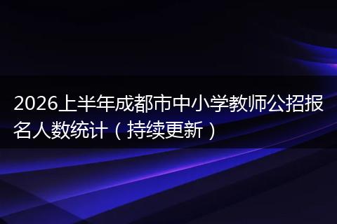 2026上半年成都市中小学教师公招报名人数统计（持续更新）