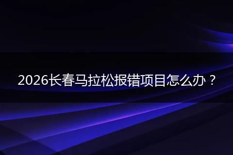 2026长春马拉松报错项目怎么办？