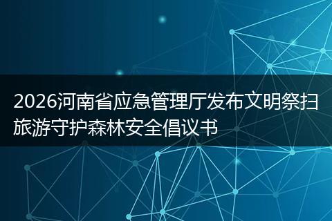 2026河南省应急管理厅发布文明祭扫旅游守护森林安全倡议书