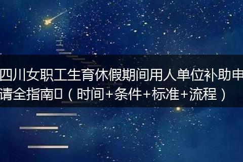 四川女职工生育休假期间用人单位补助申请全指南​（时间+条件+标准+流程）