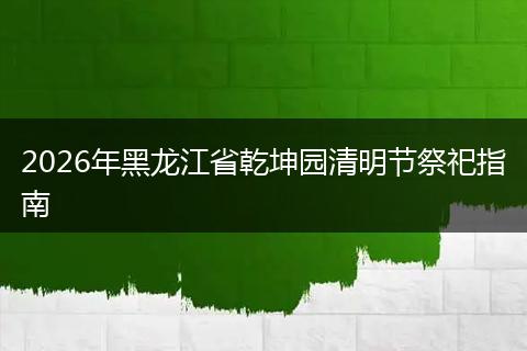 2026年黑龙江省乾坤园清明节祭祀指南