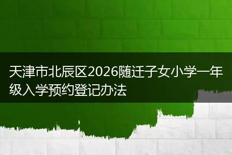 天津市北辰区2026随迁子女小学一年级入学预约登记办法