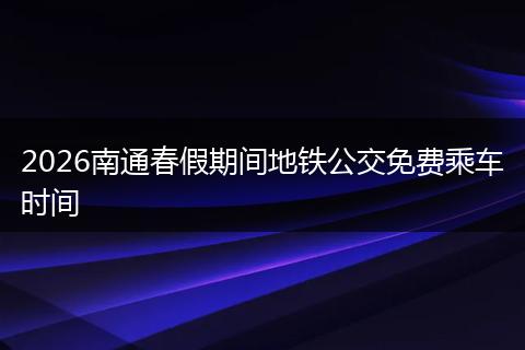 2026南通春假期间地铁公交免费乘车时间