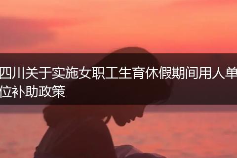 四川关于实施女职工生育休假期间用人单位补助政策