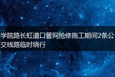 学院路长虹道口管网抢修施工期间2条公交线路临时绕行
