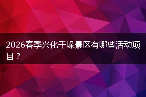 2026春季兴化千垛景区有哪些活动项目？
