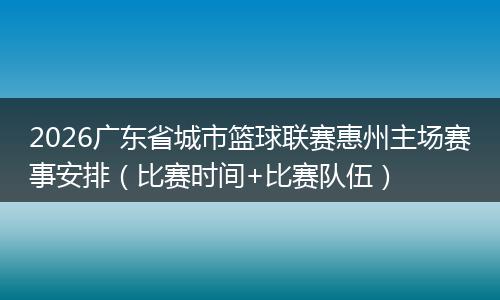 2026广东省城市篮球联赛惠州主场赛事安排（比赛时间+比赛队伍）