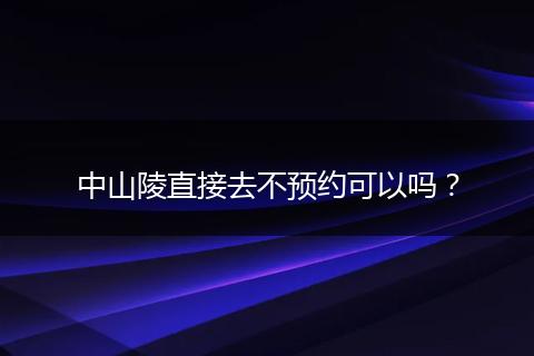 中山陵直接去不预约可以吗?