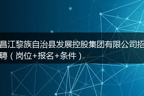 昌江黎族自治县发展控股集团有限公司招聘（岗位+报名+条件）