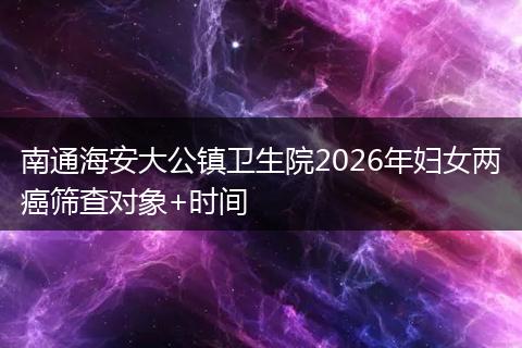 南通海安大公镇卫生院2026年妇女两癌筛查对象+时间