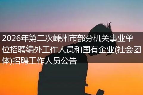 2026年第二次嵊州市部分机关事业单位招聘编外工作人员和国有企业(社会团体)招聘工作人员公告