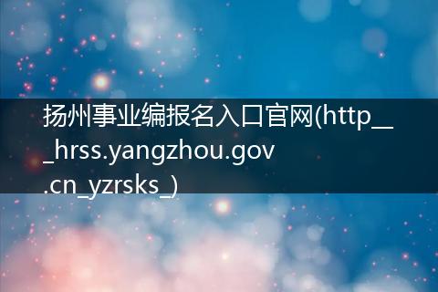 扬州事业编报名入口官网(http___hrss.yangzhou.gov.cn_yzrsks_)