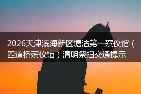 2026天津滨海新区塘沽第一殡仪馆（四道桥殡仪馆）清明祭扫交通提示