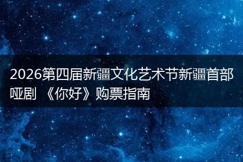 2026第四届新疆文化艺术节新疆首部哑剧 《你好》购票指南