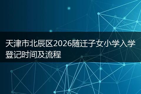 天津市北辰区2026随迁子女小学入学登记时间及流程