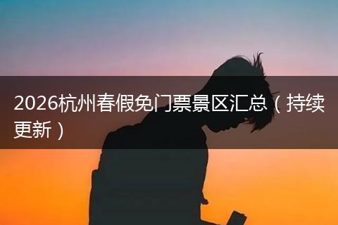 2026杭州春假免门票景区汇总（持续更新）