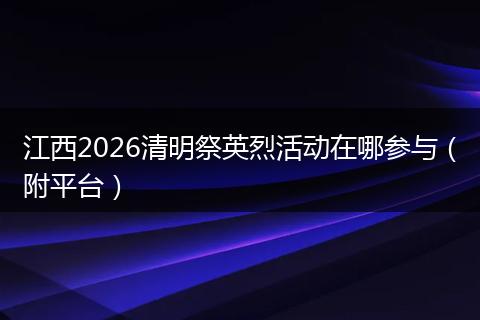 江西2026清明祭英烈活动在哪参与（附平台）