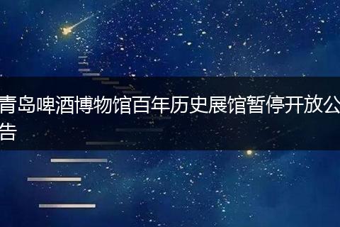 青岛啤酒博物馆百年历史展馆暂停开放公告