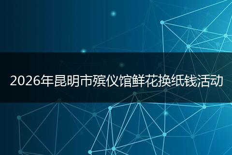 2026年昆明市殡仪馆鲜花换纸钱活动