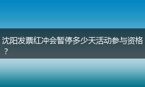 沈阳发票红冲会暂停多少天活动参与资格？