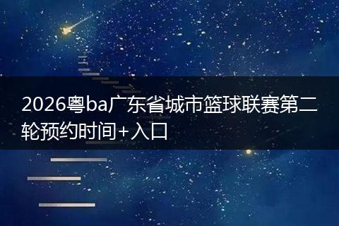 2026粤ba广东省城市篮球联赛第二轮预约时间+入口