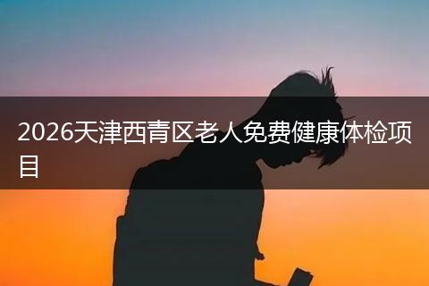 2026天津西青区老人免费健康体检项目