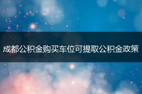 成都公积金购买车位可提取公积金政策