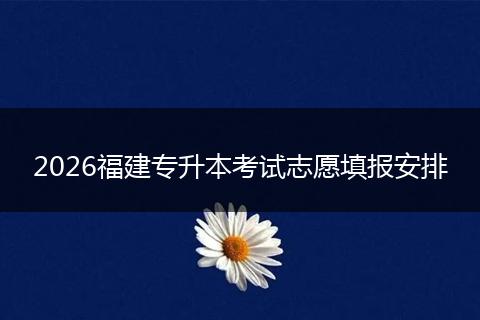 2026福建专升本考试志愿填报安排